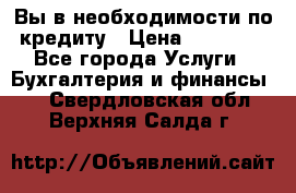 Вы в необходимости по кредиту › Цена ­ 90 000 - Все города Услуги » Бухгалтерия и финансы   . Свердловская обл.,Верхняя Салда г.